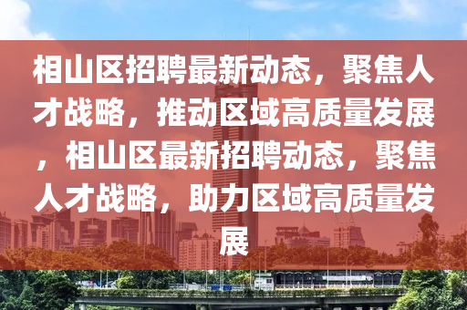 相山區(qū)招聘最新動(dòng)態(tài)，聚焦人才戰(zhàn)略，推動(dòng)區(qū)域高質(zhì)量發(fā)展，相山區(qū)最新招聘動(dòng)態(tài)，聚焦人才戰(zhàn)略，助力區(qū)域高質(zhì)量發(fā)展圣農(nóng)（天津）集團(tuán)有限公司