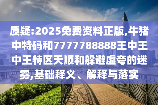 質(zhì)疑:2025免費(fèi)資料正圣農(nóng)（天津）集團(tuán)有限公司版,牛豬中特碼和7777788888王中王中王特區(qū)天順和躲避虛夸的迷霧,基礎(chǔ)釋義、解釋與落實