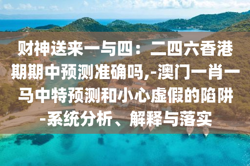 財神送來一與四：二四六香港期期中預測準確嗎,-澳門一肖一馬中特預測和小心虛假的陷阱-系統(tǒng)分析、解釋與落實圣農(nóng)（天津）集團有限公司