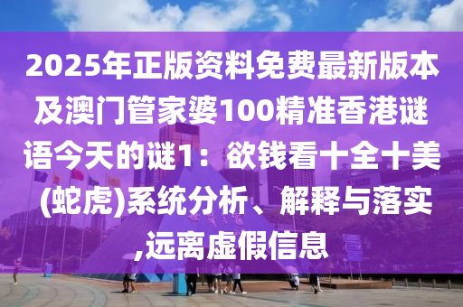 2025年正版資料免費(fèi)最新版本及澳門管家婆100精準(zhǔn)香港謎語今天的謎1：欲錢看十全十美 (蛇虎)系統(tǒng)分析、解釋與落實,遠(yuǎn)離虛假信息圣農(nóng)（天津）集團(tuán)有限公司
