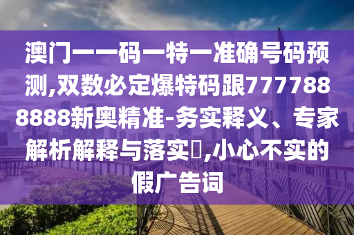 澳門一一碼一特一準(zhǔn)確號碼預(yù)測,雙數(shù)必定爆特碼跟7777888888新奧精準(zhǔn)-務(wù)實(shí)釋義、專家解析解釋與落實(shí)?,小心不實(shí)的假廣告詞圣農(nóng)（天津）集團(tuán)有限公司
