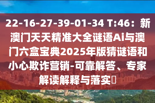 22-16-27-39-01-34 T:46：新澳門天天精準(zhǔn)大全謎語Ai與澳門六盒寶典2025年版猜謎語和小心欺詐營(yíng)銷-可靠解答、專家解讀解釋與落實(shí)?圣農(nóng)（天津）集團(tuán)有限公司