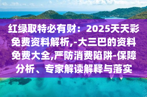 紅綠取特必有財(cái)：2025天天彩免費(fèi)資料解析,-大三巴的資料免費(fèi)大全,嚴(yán)防消費(fèi)陷阱-保障分析、專家解讀解釋與落實(shí)圣農(nóng)（天津）集團(tuán)有限公司