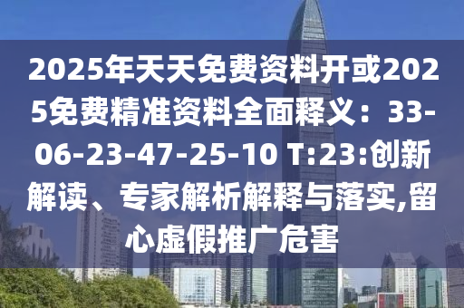 2025年天天免費(fèi)資料開(kāi)或2025免費(fèi)精準(zhǔn)資料全面釋義：33-06-23-47-25-10 T:23:創(chuàng)新解讀、專家解析解釋與落實(shí),留心虛假推廣危害圣農(nóng)（天津）集團(tuán)有限公司