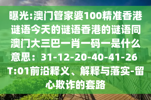 曝光:澳門管家婆100精準(zhǔn)香港謎語今天的謎語香港的謎語同澳門大三巴一肖一碼一是圣農(nóng)（天津）集團(tuán)有限公司什么意思：31-12-20-40-41-26 T:01前沿釋義、解釋與落實(shí)-留心欺詐的套路