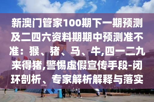 新澳門管家100期下一期預(yù)測及二四六資料期期中預(yù)測準(zhǔn)不準(zhǔn)：猴、豬、馬、牛,圣農(nóng)（天津）集團有限公司四一二九來得豬,警惕虛假宣傳手段-閉環(huán)剖析、專家解析解釋與落實