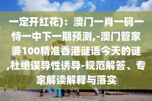 一定開紅花)圣農（天津）集團有限公司：澳門一肖一碼一恃一中下一期預測,-澳門管家婆100精準香港謎語今天的謎,杜絕誤導性誘導-規(guī)范解答、專家解讀解釋與落實