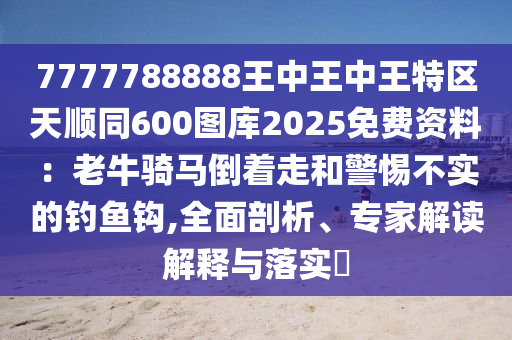 7777788888王中王中王特區(qū)天順同600圖庫2025免費(fèi)資料：老牛騎馬倒著走和警惕不實(shí)的釣魚鉤,全面剖析、專家解讀解釋與落實(shí)?圣農(nóng)（天津）集團(tuán)有限公司