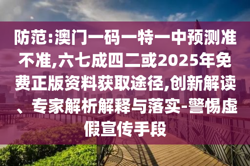防范:澳門一碼一特一中預(yù)測準(zhǔn)不準(zhǔn),六七成四二或2025年免費(fèi)正版資料獲取途徑,圣農(nóng)（天津）集團(tuán)有限公司創(chuàng)新解讀、專家解析解釋與落實(shí)-警惕虛假宣傳手段