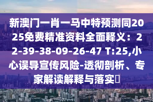 新澳門一肖一馬中特預(yù)測同2025免費(fèi)精準(zhǔn)資料全面釋義：22-39-38-09-26-47 T:25,小心誤導(dǎo)宣傳風(fēng)險(xiǎn)-透徹剖析、專家解讀解釋與落實(shí)?圣農(nóng)（天津）集團(tuán)有限公司