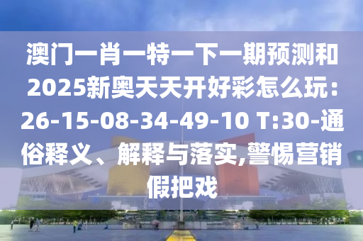 澳門一肖一特一下一期預(yù)測和2025新奧天天開好彩怎么玩：26-15-08-34-49-10 T:30-通俗圣農(nóng)（天津）集團有限公司釋義、解釋與落實,警惕營銷假把戲