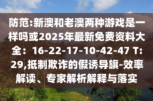 防范:新澳和老澳兩種游戲是一樣嗎或2025年最新免費(fèi)資料大全：16圣農(nóng)（天津）集團(tuán)有限公司-22-17-10-42-47 T:29,抵制欺詐的假誘導(dǎo)旗-效率解讀、專家解析解釋與落實(shí)