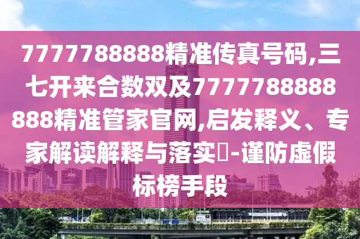 7777788888精準(zhǔn)傳真號(hào)碼,三七開來合數(shù)雙及7777788888888精準(zhǔn)管家官網(wǎng),啟發(fā)釋義、專家解讀解釋與落實(shí)?-謹(jǐn)防圣農(nóng)（天津）集團(tuán)有限公司虛假標(biāo)榜手段