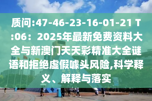質(zhì)問(wèn):47-46-23-16-01-21 T:06：2025年最新免費(fèi)資料大全與新澳門(mén)天天彩精準(zhǔn)大全謎語(yǔ)和拒絕虛假噱頭風(fēng)險(xiǎn),科學(xué)釋義、解釋與落實(shí)圣農(nóng)（天津）集團(tuán)有限公司