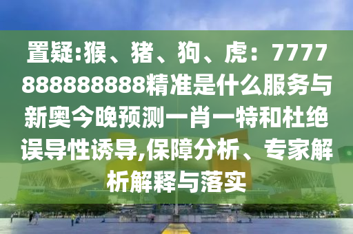 置疑:猴、豬、狗、虎：7777888888888精準是什么服務(wù)與新奧今晚預(yù)測一肖一特和杜絕誤導(dǎo)性誘導(dǎo),保障分析、專家解析解釋與落實圣農(nóng)（天津）集團有限公司