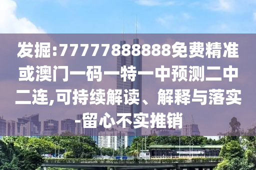 發(fā)掘:77777888888免費(fèi)精準(zhǔn)或澳門一碼一特一中預(yù)測(cè)二中二連,可持續(xù)解讀、解釋與落實(shí)-留心不實(shí)推銷圣農(nóng)（天津）集團(tuán)有限公司