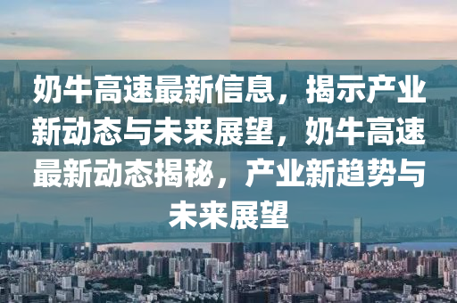 奶牛高速最新信息，揭示產(chǎn)業(yè)新動(dòng)態(tài)與未來展望，奶牛高速最新動(dòng)態(tài)揭秘，產(chǎn)業(yè)新趨勢(shì)與未來展望圣農(nóng)（天津）集團(tuán)有限公司