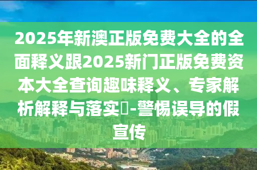 2025年新澳正版免費(fèi)大全的全面釋義跟2025新門(mén)正版免費(fèi)資本大全查詢(xún)?nèi)の夺屃x、專(zhuān)家解析解釋與落實(shí)?-警惕誤導(dǎo)的假宣傳圣農(nóng)（天津）集團(tuán)有限公司
