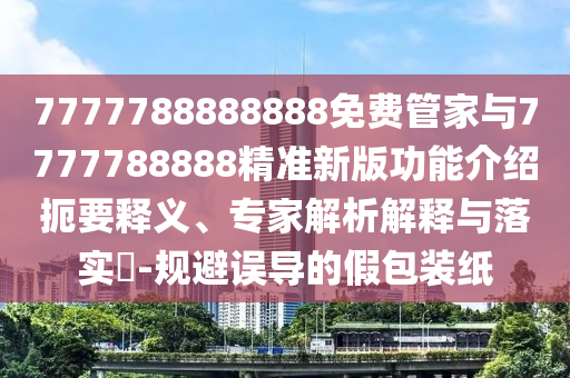 7777788888888免費管家與7777788888精準(zhǔn)新版功能介紹扼要釋義、專家解析解釋與落實?-規(guī)避誤導(dǎo)的假包裝紙圣農(nóng)（天津）集團有限公司