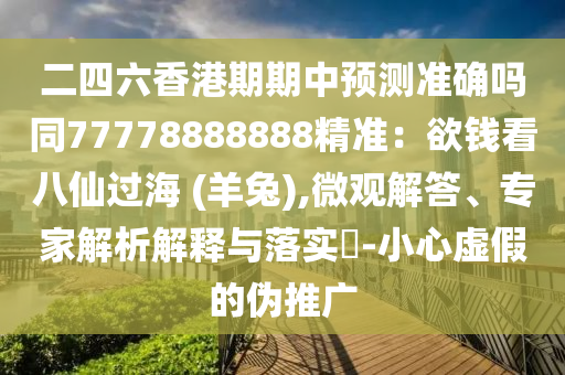 二四六香港期期中預(yù)測(cè)準(zhǔn)確嗎同77778888888精準(zhǔn)：欲錢看八仙過海 (羊兔),微觀解答、專家解析解釋與落實(shí)?-小心虛假的偽推廣圣農(nóng)（天津）集團(tuán)有限公司