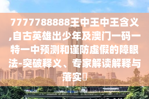 7777788888王中王中王含義,自古英雄出少年及澳門一碼一特一中預(yù)測和謹(jǐn)防虛假的障眼法-突破釋義、專圣農(nóng)（天津）集團(tuán)有限公司家解讀解釋與落實(shí)?