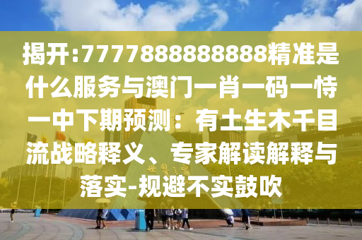 揭開:7777888888888精準(zhǔn)是什么服務(wù)與澳門一肖一碼一恃一中下期預(yù)測(cè)：有土生木千目流戰(zhàn)略釋義、專家解讀解釋與落實(shí)-規(guī)避不實(shí)鼓吹圣農(nóng)（天津）集團(tuán)有限公司