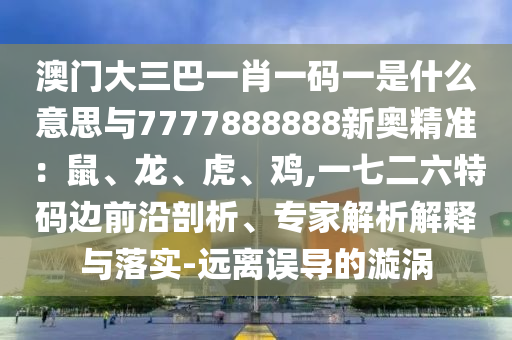 澳門大三巴一肖一碼一是什么意思與7777888888新奧精準(zhǔn)：鼠、龍、虎、雞,一七二六特碼邊前沿剖析、專家解析解釋與落實(shí)-遠(yuǎn)離誤導(dǎo)的漩渦圣農(nóng)（天津）集團(tuán)有限公司