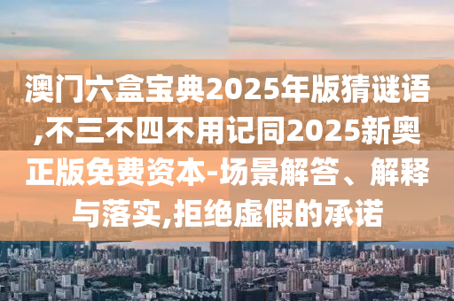 澳門六盒寶典2025年版猜謎語,圣農(nóng)（天津）集團(tuán)有限公司不三不四不用記同2025新奧正版免費(fèi)資本-場景解答、解釋與落實(shí),拒絕虛假的承諾