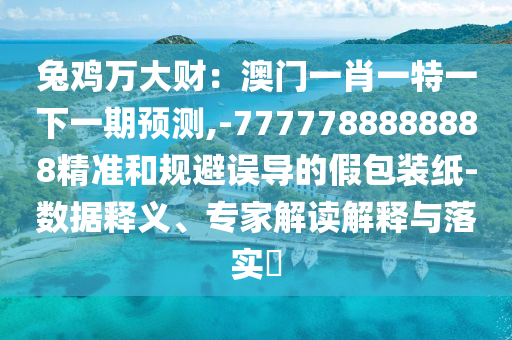 兔雞萬大財：澳門一肖一特一下一期預(yù)測,-7777788888888精準和規(guī)避誤導(dǎo)的假包裝紙-數(shù)據(jù)釋義、專家解讀解釋與落實?圣農(nóng)（天津）集團有限公司