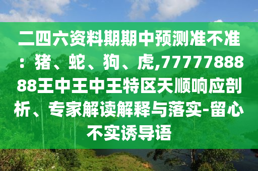 二四六資料期期中預測準不準：豬、蛇、狗、虎,7777788888王中王中王特區(qū)天順響應剖析、專家解讀解釋與落實-留心不實誘導語圣農(nóng)（天津）集團有限公司