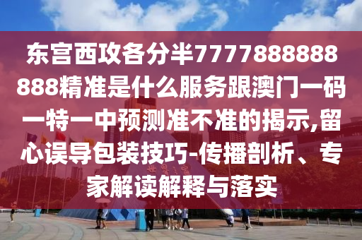 東宮西攻各分半7777888888888精準(zhǔn)是什么服務(wù)跟澳門一碼一特一中預(yù)測(cè)準(zhǔn)不準(zhǔn)的揭圣農(nóng)（天津）集團(tuán)有限公司示,留心誤導(dǎo)包裝技巧-傳播剖析、專家解讀解釋與落實(shí)