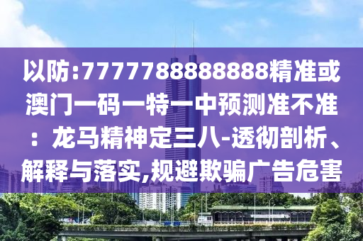 以防:7777788888888精準(zhǔn)或澳門(mén)一碼一特一中預(yù)測(cè)準(zhǔn)不準(zhǔn)：龍馬精神定三八-透徹剖析、解釋與落實(shí),規(guī)避欺騙廣告危害圣農(nóng)（天津）集團(tuán)有限公司