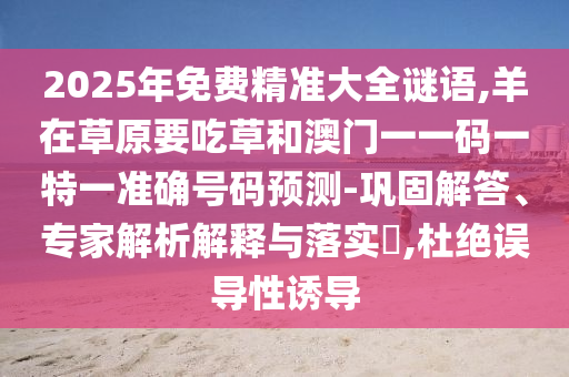 2025年免費(fèi)精準(zhǔn)大全謎語(yǔ),羊在草原要吃草和澳門一一碼一特一準(zhǔn)確號(hào)碼預(yù)測(cè)-鞏固解答、專家解析解釋與落實(shí)?,杜絕誤導(dǎo)性誘導(dǎo)圣農(nóng)（天津）集團(tuán)有限公司