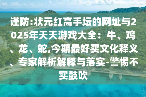 謹(jǐn)防:狀元紅高手壇的網(wǎng)址與2025年天天游戲大全：牛、雞、龍、蛇,今期最好買文化釋義、專家解析解釋與落實(shí)-警惕不實(shí)鼓吹圣農(nóng)（天津）集團(tuán)有限公司
