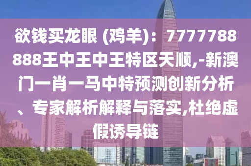 欲錢買龍眼 (雞羊)：7777788888王中王中王特區(qū)天順,-新澳門一肖一馬中特預(yù)測創(chuàng)新分析、專家解析解釋與落實,杜絕虛假誘導(dǎo)鏈圣農(nóng)（天津）集團有限公司