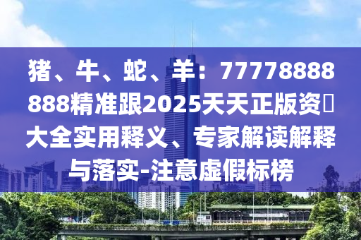 豬、牛、蛇、羊：77778888888精準跟2025天天正版資枓大全實用釋義、專家解讀解釋與落實-注意虛假標榜圣農(nóng)（天津）集團有限公司