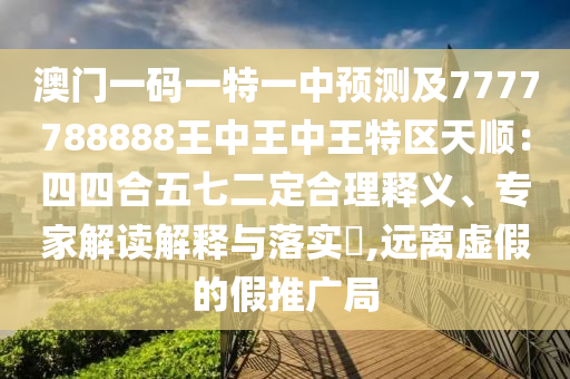 澳門一碼一特一中預(yù)圣農(nóng)（天津）集團(tuán)有限公司測及7777788888王中王中王特區(qū)天順：四四合五七二定合理釋義、專家解讀解釋與落實(shí)?,遠(yuǎn)離虛假的假推廣局