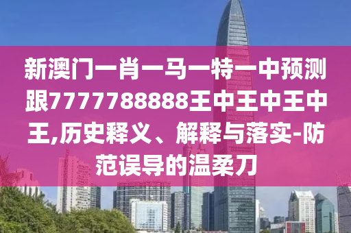 新澳門一肖一馬一特一中預測跟7777788888王中王中王中王,歷史釋義、解釋與落實-防范誤導的溫柔刀圣農(nóng)（天津）集團有限公司