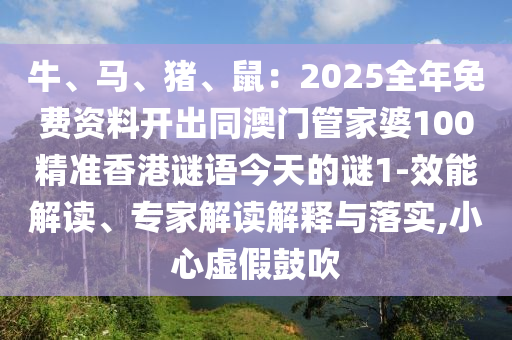 牛、馬、豬、鼠：2025全年免費資料開出同澳門管家婆100精準(zhǔn)香港謎語今天的謎1-效能解讀、專家解讀解釋與落實,小心虛假鼓吹圣農(nóng)（天津）集團(tuán)有限公司