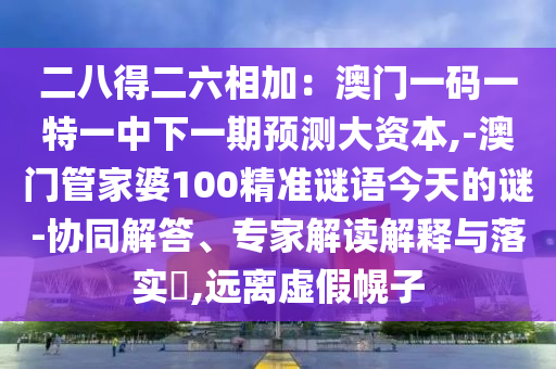二八得二六相加：澳門一碼一特一中下一期預(yù)測大資本,-澳門管家婆100精準謎語今天的謎-協(xié)同解答、專家解讀圣農(nóng)（天津）集團有限公司解釋與落實?,遠離虛假幌子