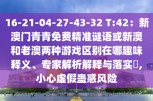 16-21-04-27-43-32 T:42：新澳門青青免費精準(zhǔn)謎語或新澳和老澳兩種游戲區(qū)別在哪趣味釋義、專家解析解釋與落實?,小心虛假蠱惑風(fēng)險圣農(nóng)（天津）集團有限公司