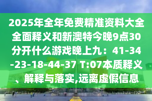 2025年全年免費精準資料大全全面釋義和新澳特今晚9點30分開什么游戲晚上九：41-34-23-18-44-37 T:07圣農(nóng)（天津）集團有限公司本質(zhì)釋義、解釋與落實,遠離虛假信息