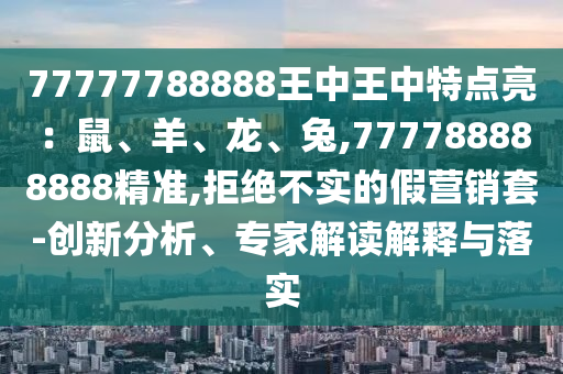 77777788888王中王中特點(diǎn)亮：鼠、羊、龍、兔,777788888888精準(zhǔn),拒絕不實(shí)的假營(yíng)銷套-創(chuàng)新分析、專家解讀解釋與落實(shí)圣農(nóng)（天津）集團(tuán)有限公司