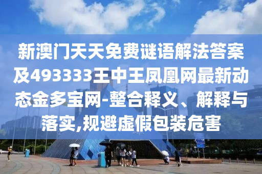 新澳門天天免費(fèi)謎語(yǔ)解法答案及493333王中王鳳凰網(wǎng)最新動(dòng)態(tài)金多寶網(wǎng)-整合釋義、解釋與落實(shí),規(guī)避虛假包裝危害圣農(nóng)（天津）集團(tuán)有限公司