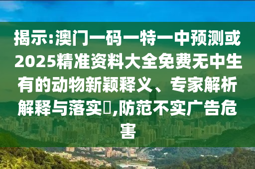 揭示:澳門一碼一特一中預(yù)測(cè)或2025精準(zhǔn)資料大全免費(fèi)無中圣農(nóng)（天津）集團(tuán)有限公司生有的動(dòng)物新穎釋義、專家解析解釋與落實(shí)?,防范不實(shí)廣告危害