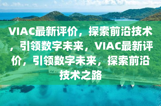 VIAC最新評(píng)價(jià)，探索前沿技術(shù)，引領(lǐng)數(shù)字未來，VIAC最新評(píng)價(jià)，引領(lǐng)數(shù)字未來，探索前沿技術(shù)之路圣農(nóng)（天津）集團(tuán)有限公司