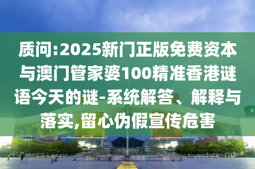 質(zhì)問:2025新門正版免費(fèi)資本與澳門管家婆100精準(zhǔn)香港謎語今天的謎-系統(tǒng)解答、解釋與落實(shí),留心偽假宣傳危害圣農(nóng)（天津）集團(tuán)有限公司