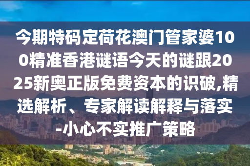 今期特碼定荷花澳門管家婆100精準香港謎語今天的謎跟2025新奧正版免費資本的識破,精選解析、專家解讀解釋與落實-小心不實推廣策略圣農(nóng)（天津）集團有限公司
