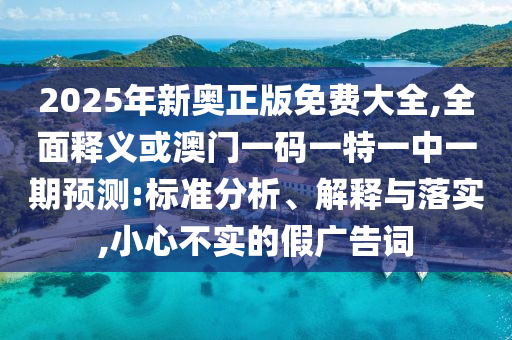 2025年新奧正版免費(fèi)大全,全面釋義或澳門一碼一特一中一期預(yù)測(cè):標(biāo)準(zhǔn)分析、解釋與落實(shí),小心不實(shí)的假?gòu)V告詞圣農(nóng)（天津）集團(tuán)有限公司