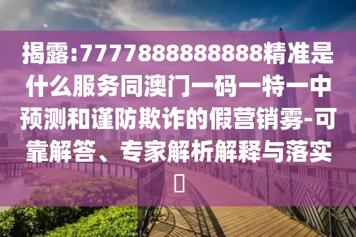 揭露:77圣農(nóng)（天津）集團(tuán)有限公司77888888888精準(zhǔn)是什么服務(wù)同澳門(mén)一碼一特一中預(yù)測(cè)和謹(jǐn)防欺詐的假營(yíng)銷霧-可靠解答、專家解析解釋與落實(shí)?